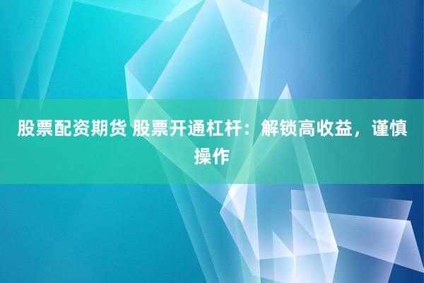 股票配资期货 股票开通杠杆：解锁高收益，谨慎操作