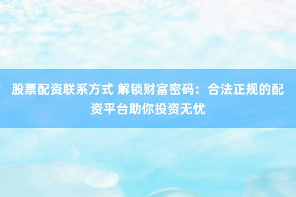 股票配资联系方式 解锁财富密码：合法正规的配资平台助你投资无忧