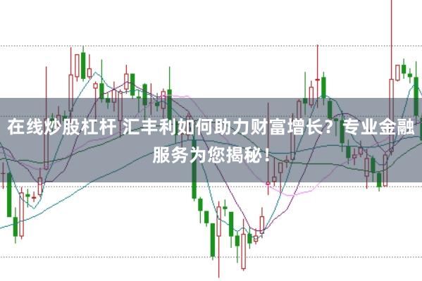 在线炒股杠杆 汇丰利如何助力财富增长？专业金融服务为您揭秘！