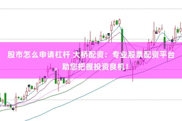 股市怎么申请杠杆 大桥配资：专业股票配资平台，助您把握投资良机！