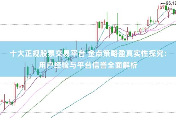 十大正规股票交易平台 金点策略盈真实性探究：用户经验与平台信誉全面解析