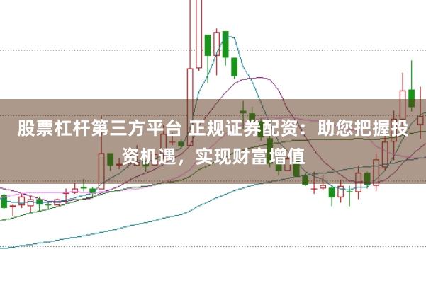 股票杠杆第三方平台 正规证券配资：助您把握投资机遇，实现财富增值