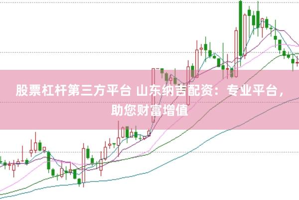 股票杠杆第三方平台 山东纳吉配资：专业平台，助您财富增值