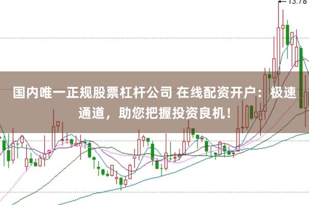 国内唯一正规股票杠杆公司 在线配资开户：极速通道，助您把握投资良机！