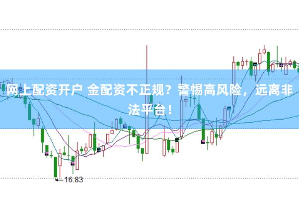 网上配资开户 金配资不正规？警惕高风险，远离非法平台！