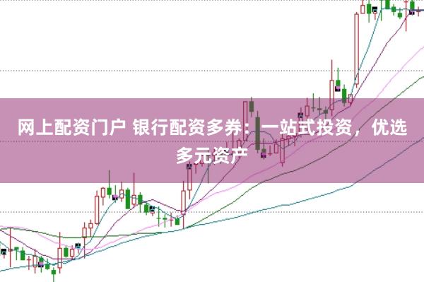 网上配资门户 银行配资多券：一站式投资，优选多元资产