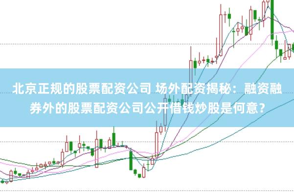 北京正规的股票配资公司 场外配资揭秘：融资融券外的股票配资公司公开借钱炒股是何意？