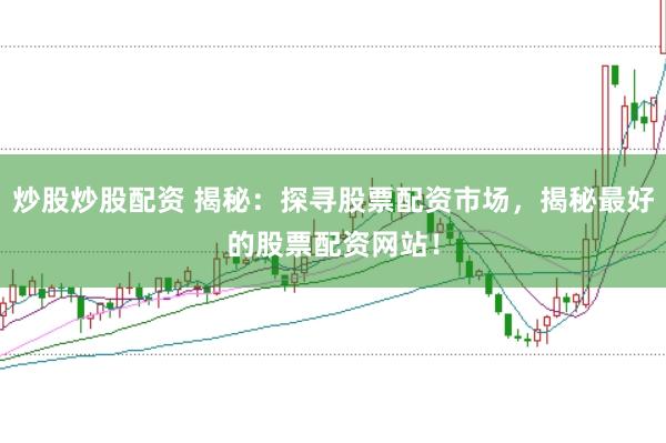 炒股炒股配资 揭秘：探寻股票配资市场，揭秘最好的股票配资网站！