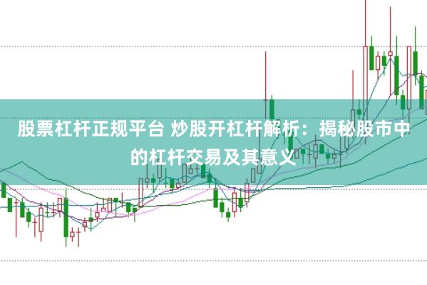 股票杠杆正规平台 炒股开杠杆解析：揭秘股市中的杠杆交易及其意义