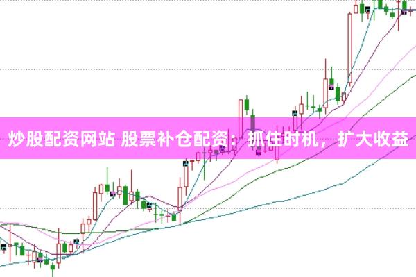 炒股配资网站 股票补仓配资：抓住时机，扩大收益