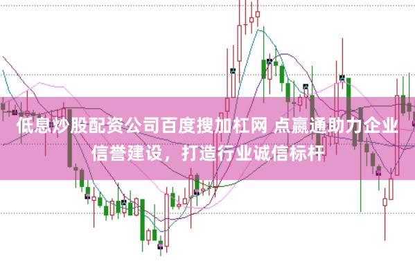 低息炒股配资公司百度搜加杠网 点嬴通助力企业信誉建设，打造行业诚信标杆