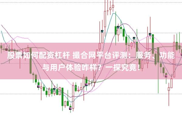 股票如何配资杠杆 撮合网平台评测：服务、功能与用户体验咋样？一探究竟！