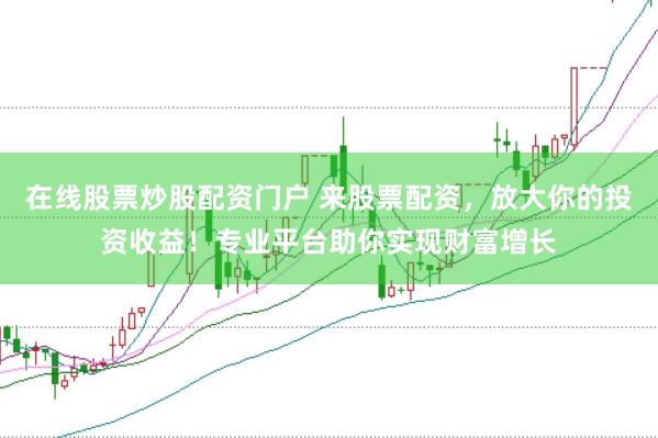 在线股票炒股配资门户 来股票配资，放大你的投资收益！专业平台助你实现财富增长