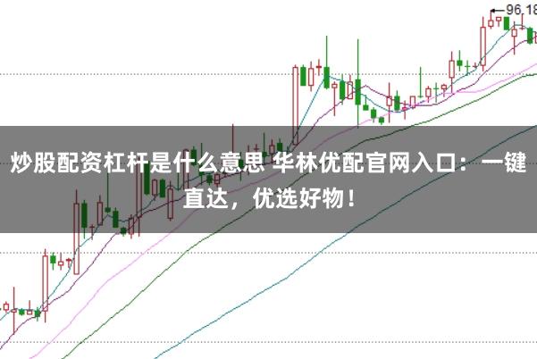 炒股配资杠杆是什么意思 华林优配官网入口：一键直达，优选好物！