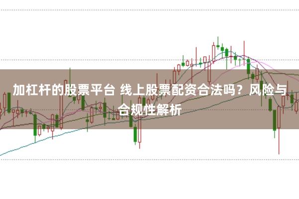 加杠杆的股票平台 线上股票配资合法吗？风险与合规性解析
