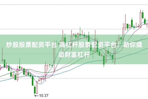 炒股股票配资平台 高杠杆股票配资平台：助你撬动财富杠杆