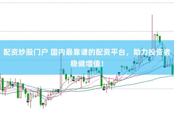 配资炒股门户 国内最靠谱的配资平台，助力投资者稳健增值！