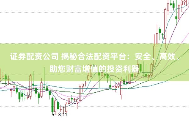证券配资公司 揭秘合法配资平台：安全、高效、助您财富增值的投资利器