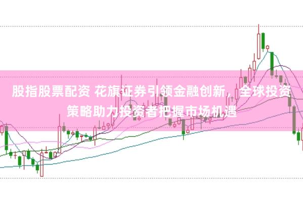 股指股票配资 花旗证券引领金融创新，全球投资策略助力投资者把握市场机遇