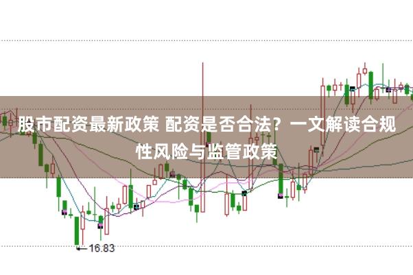 股市配资最新政策 配资是否合法？一文解读合规性风险与监管政策