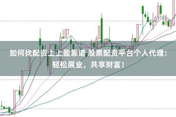 如何找配资上上盈靠谱 股票配资平台个人代理：轻松展业，共享财富！