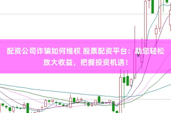 配资公司诈骗如何维权 股票配资平台：助您轻松放大收益，把握投资机遇！