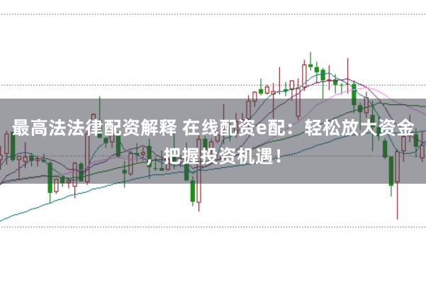 最高法法律配资解释 在线配资e配：轻松放大资金，把握投资机遇！