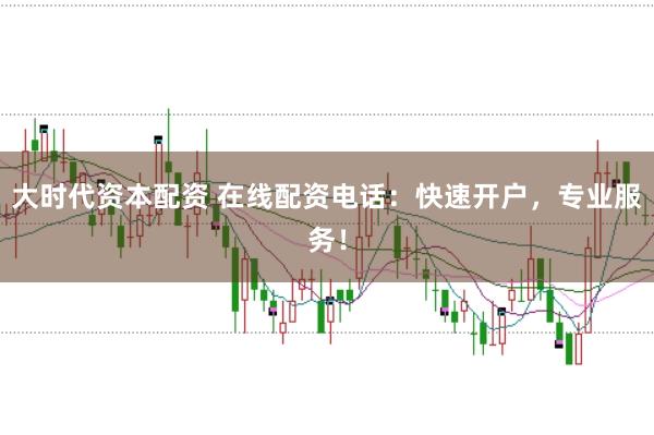 大时代资本配资 在线配资电话：快速开户，专业服务！