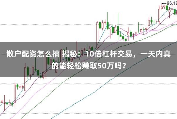 散户配资怎么搞 揭秘：10倍杠杆交易，一天内真的能轻松赚取50万吗？