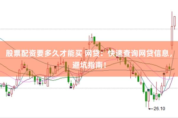 股票配资要多久才能买 网贷：快速查询网贷信息，避坑指南！