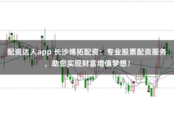 配资达人app 长沙博拓配资：专业股票配资服务，助您实现财富增值梦想！
