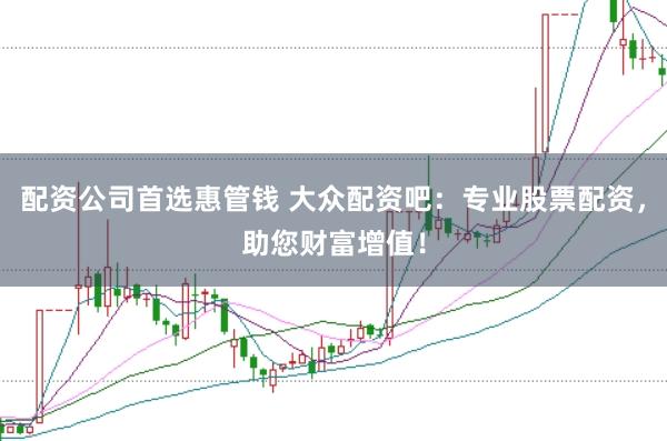 配资公司首选惠管钱 大众配资吧：专业股票配资，助您财富增值！