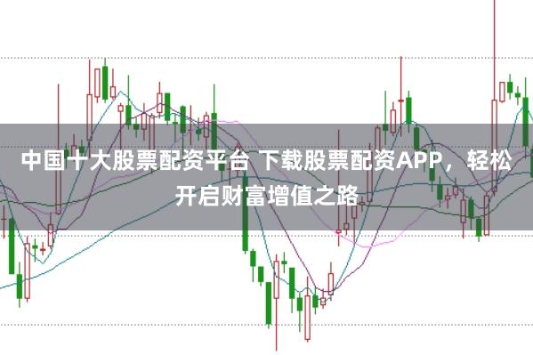 中国十大股票配资平台 下载股票配资APP，轻松开启财富增值之路