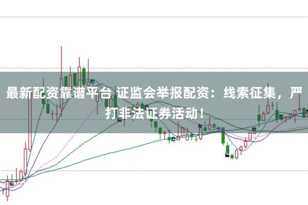 最新配资靠谱平台 证监会举报配资：线索征集，严打非法证券活动！