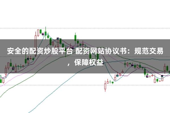 安全的配资炒股平台 配资网站协议书：规范交易，保障权益