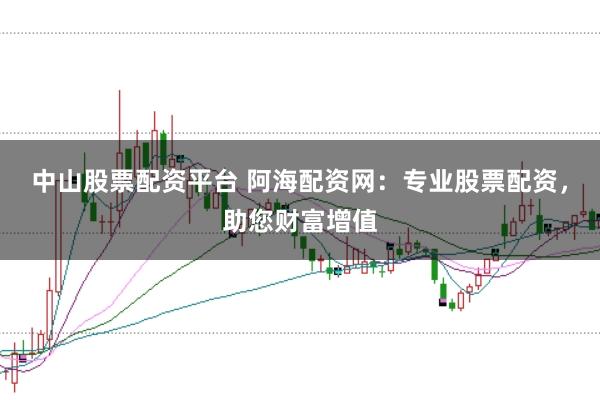 中山股票配资平台 阿海配资网：专业股票配资，助您财富增值