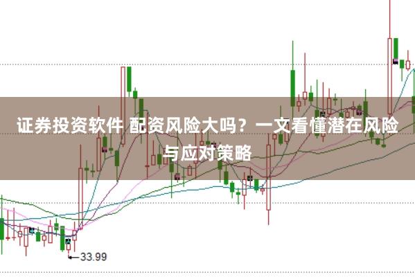 证券投资软件 配资风险大吗？一文看懂潜在风险与应对策略