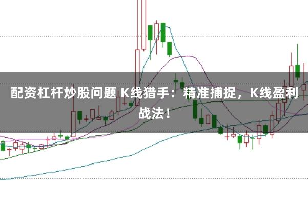 配资杠杆炒股问题 K线猎手：精准捕捉，K线盈利战法！