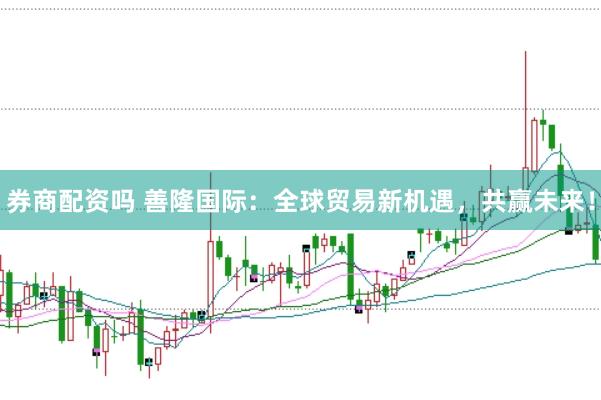 券商配资吗 善隆国际：全球贸易新机遇，共赢未来！