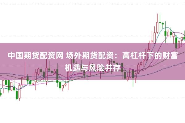 中国期货配资网 场外期货配资：高杠杆下的财富机遇与风险并存
