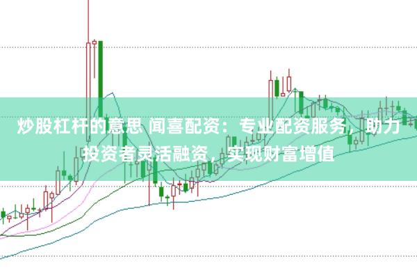 炒股杠杆的意思 闻喜配资：专业配资服务，助力投资者灵活融资，实现财富增值