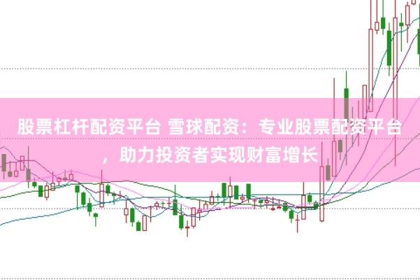 股票杠杆配资平台 雪球配资：专业股票配资平台，助力投资者实现财富增长
