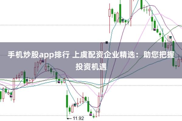 手机炒股app排行 上虞配资企业精选：助您把握投资机遇