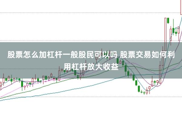 股票怎么加杠杆一般股民可以吗 股票交易如何利用杠杆放大收益