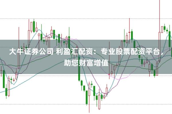 大牛证券公司 利盈汇配资：专业股票配资平台，助您财富增值