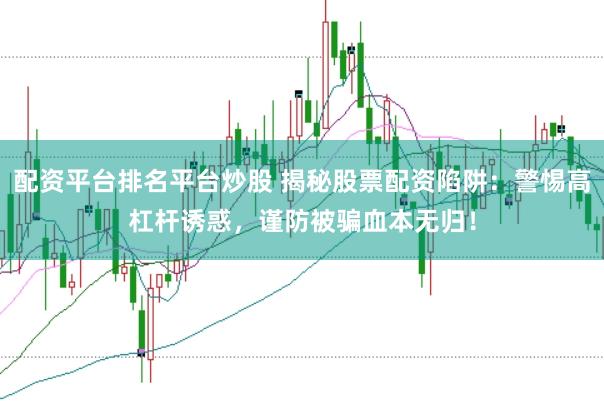 配资平台排名平台炒股 揭秘股票配资陷阱：警惕高杠杆诱惑，谨防被骗血本无归！