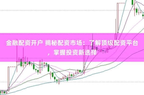 金融配资开户 揭秘配资市场：了解顶级配资平台，掌握投资新选择