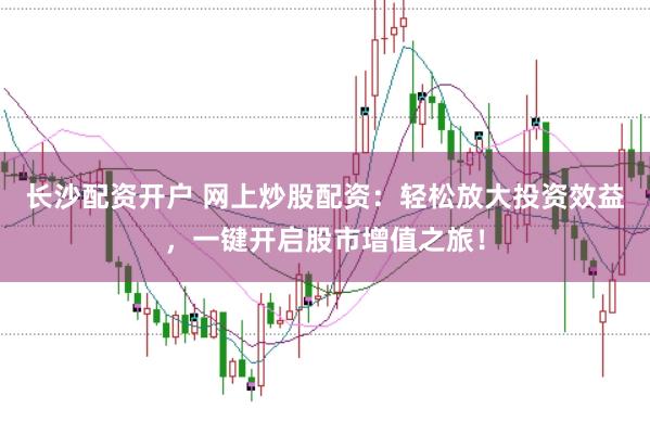 长沙配资开户 网上炒股配资：轻松放大投资效益，一键开启股市增值之旅！