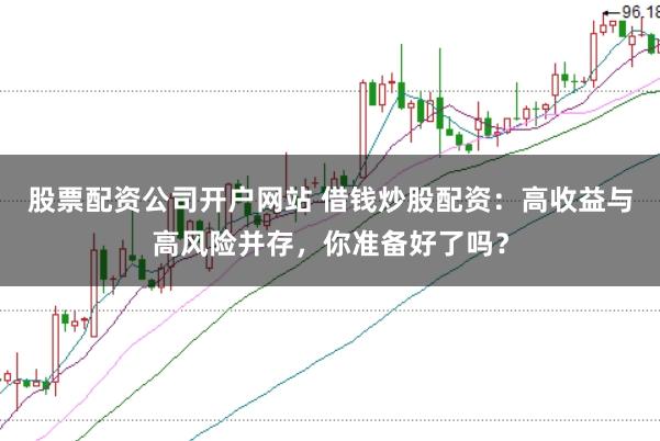 股票配资公司开户网站 借钱炒股配资：高收益与高风险并存，你准备好了吗？