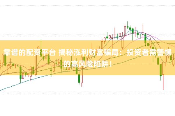 靠谱的配资平台 揭秘泓利财富骗局：投资者需警惕的高风险陷阱！